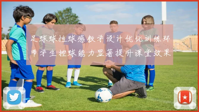 足球球性球感教学设计优化训练环节学生控球能力显著提升课堂效果更清晰