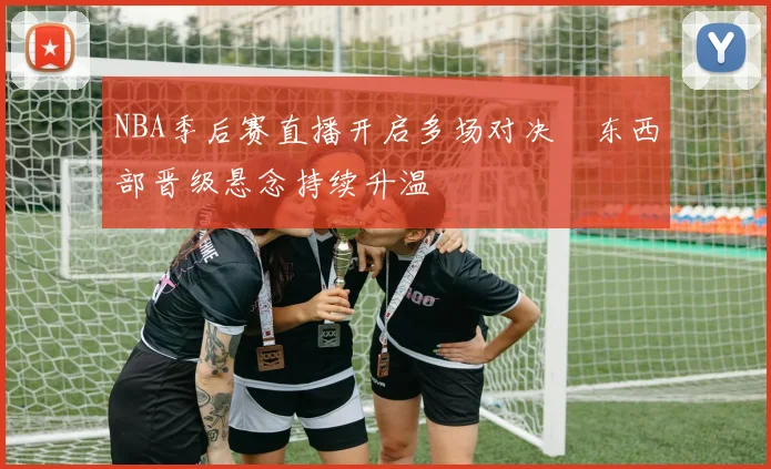 NBA季后赛直播开启多场对决　东西部晋级悬念持续升温