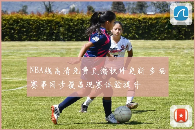 NBA线高清免费直播软件更新 多场赛事同步覆盖观赛体验提升
