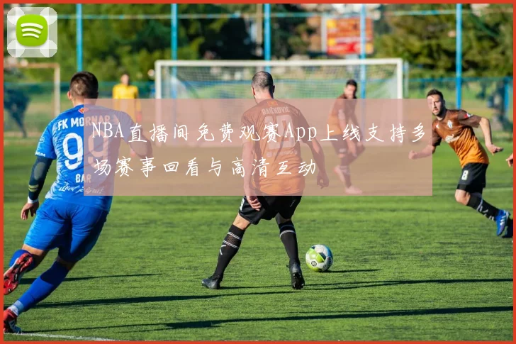 NBA直播间免费观赛App上线支持多场赛事回看与高清互动