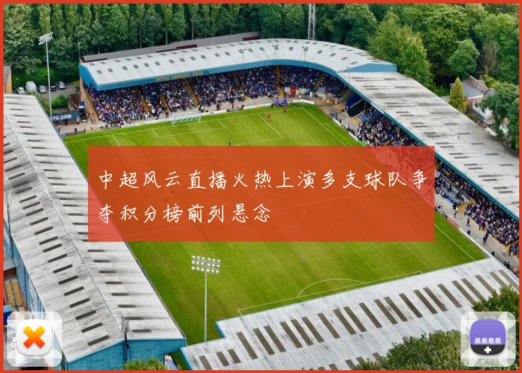 中超风云直播火热上演多支球队争夺积分榜前列悬念