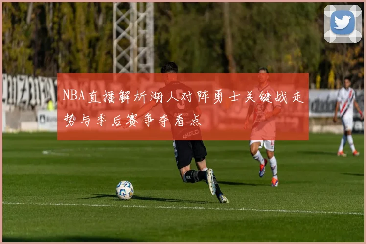 NBA直播解析湖人对阵勇士关键战走势与季后赛争夺看点