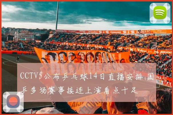 CCTV5公布乒乓球14日直播安排 国乒多场赛事接连上演看点十足