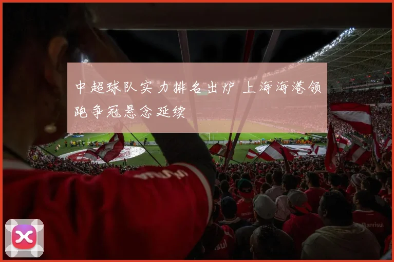中超球队实力排名出炉 上海海港领跑争冠悬念延续