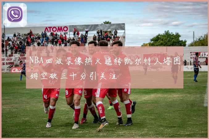 NBA回放录像热火逆转凯尔特人塔图姆空砍三十分引关注