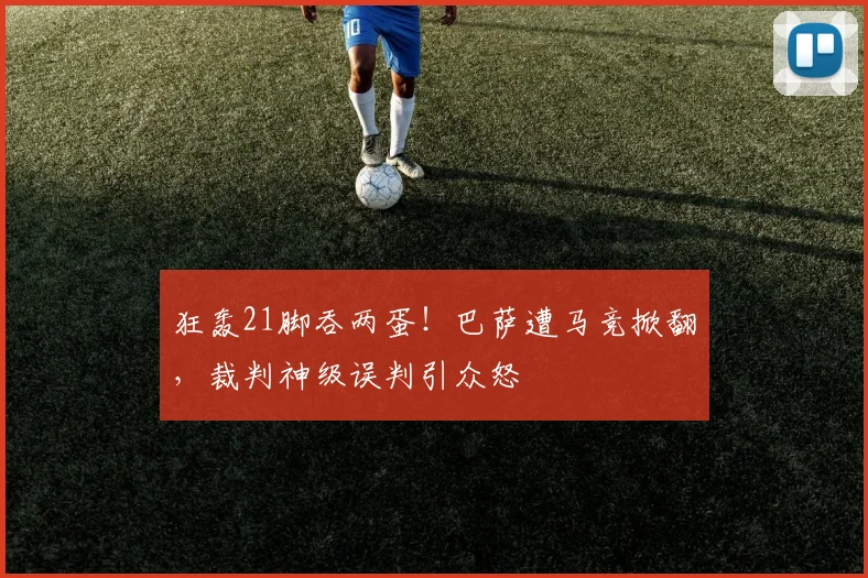 狂轰21脚吞两蛋！巴萨遭马竞掀翻，裁判神级误判引众怒