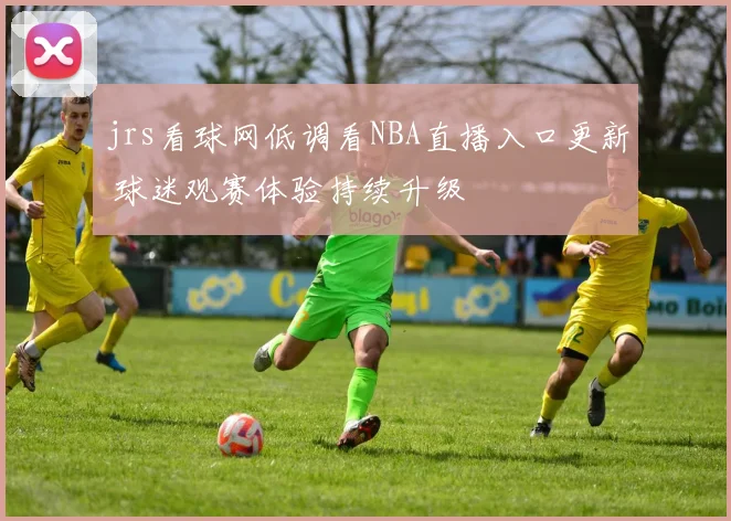 jrs看球网低调看NBA直播入口更新 球迷观赛体验持续升级