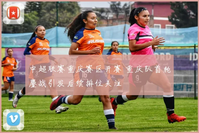 中超联赛重庆赛区开赛 重庆队首轮鏖战引发后续排位关注