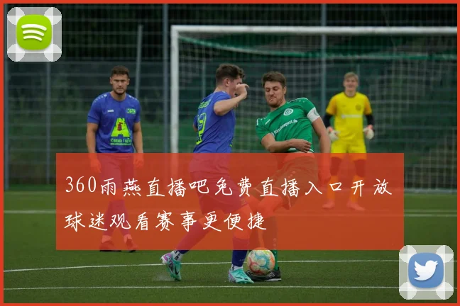 360雨燕直播吧免费直播入口开放 球迷观看赛事更便捷