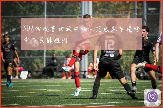 NBA常规赛回放中湖人完成末节逆转拿下关键胜利
