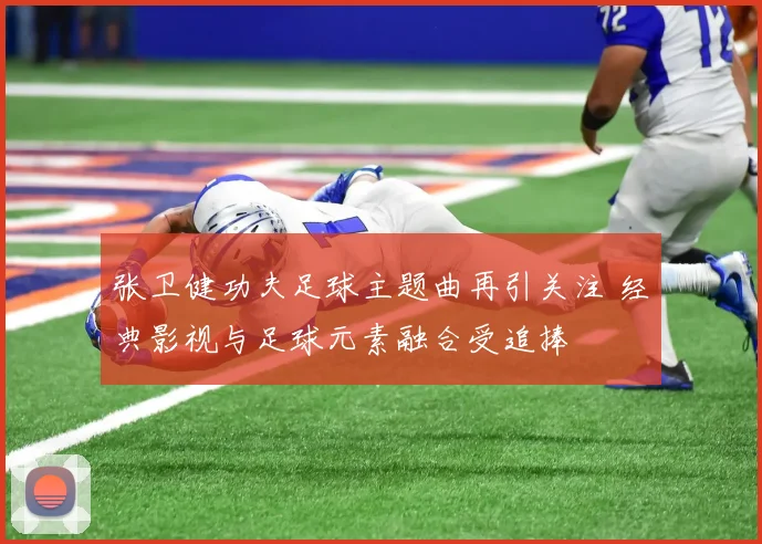 张卫健功夫足球主题曲再引关注 经典影视与足球元素融合受追捧