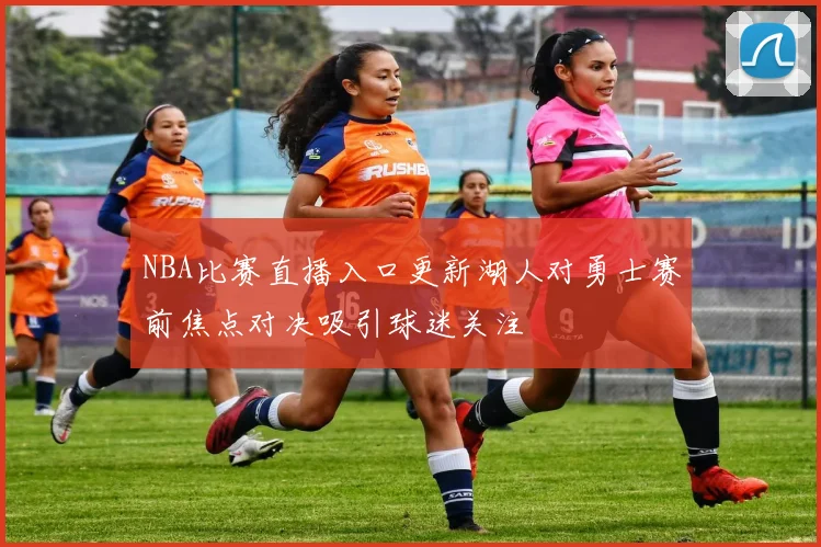 NBA比赛直播入口更新湖人对勇士赛前焦点对决吸引球迷关注