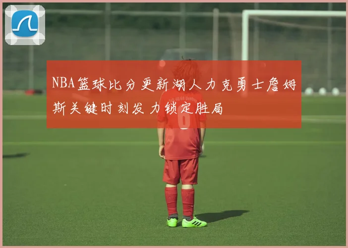 NBA篮球比分更新湖人力克勇士詹姆斯关键时刻发力锁定胜局