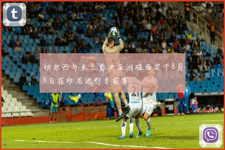 切尔西与米兰首次亚洲碰面定于8月8日在印尼进行季前赛