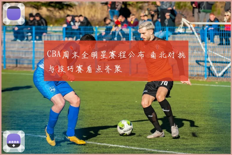 CBA周末全明星赛程公布 南北对抗与技巧赛看点齐聚