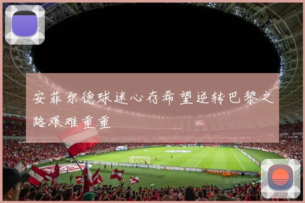 安菲尔德球迷心存希望逆转巴黎之路艰难重重
