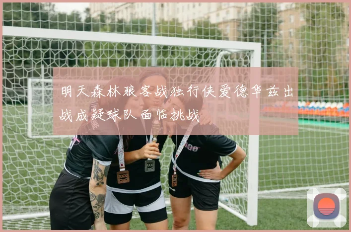 明天森林狼客战独行侠爱德华兹出战成疑球队面临挑战