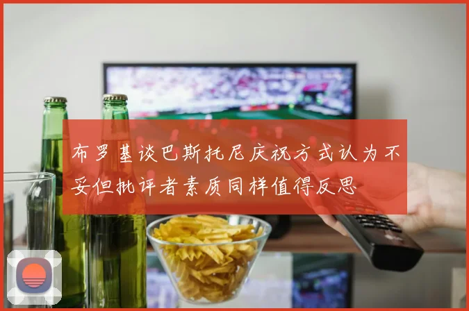 布罗基谈巴斯托尼庆祝方式认为不妥但批评者素质同样值得反思