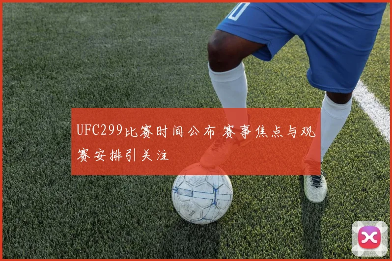 UFC299比赛时间公布 赛事焦点与观赛安排引关注