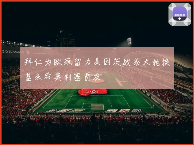 拜仁为欧冠留力美因茨战或大轮换基米希奥利塞首发