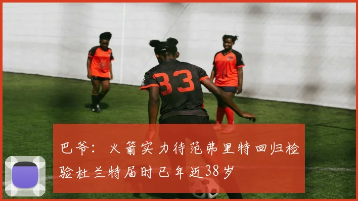 巴爷：火箭实力待范弗里特回归检验杜兰特届时已年近38岁