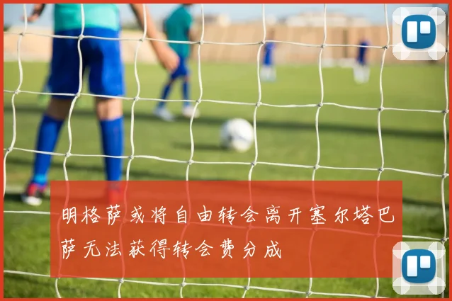 明格萨或将自由转会离开塞尔塔巴萨无法获得转会费分成