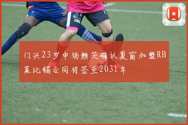 门兴23岁中场赖茨确认夏窗加盟RB莱比锡合同将签至2031年
