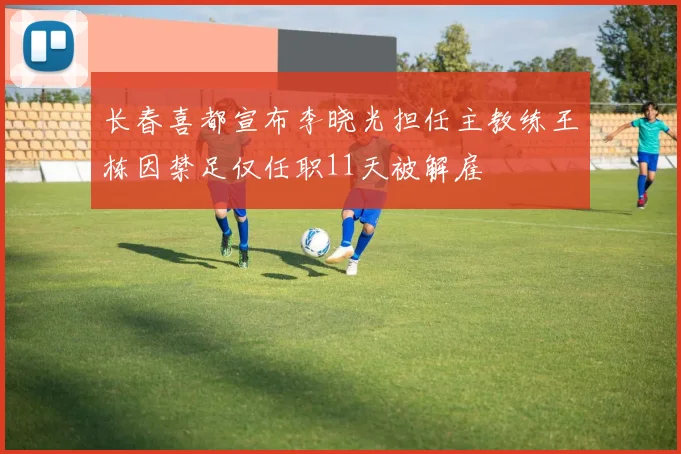 长春喜都宣布李晓光担任主教练王栋因禁足仅任职11天被解雇