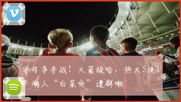 字母争夺战！火箭梭哈，热火5换1，湖人“白菜价”遭群嘲