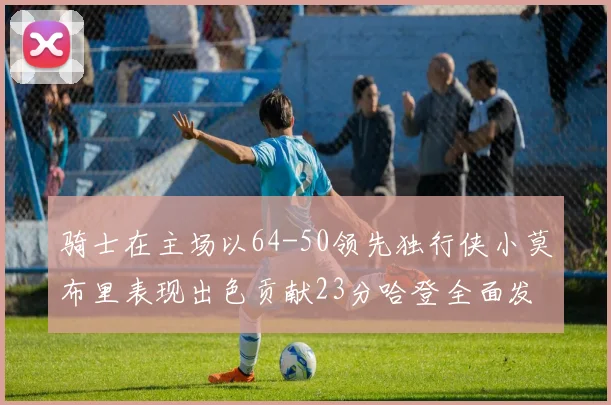 骑士在主场以64-50领先独行侠小莫布里表现出色贡献23分哈登全面发挥助攻6次