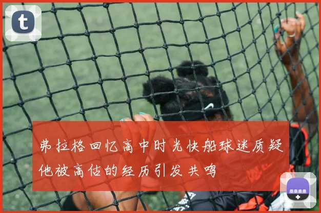 弗拉格回忆高中时光快船球迷质疑他被高估的经历引发共鸣