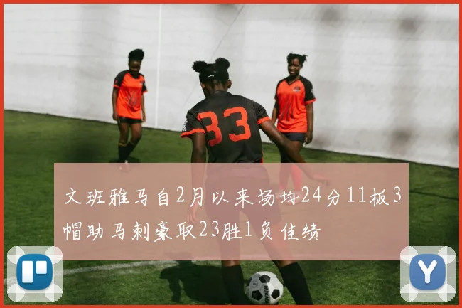 文班雅马自2月以来场均24分11板3帽助马刺豪取23胜1负佳绩