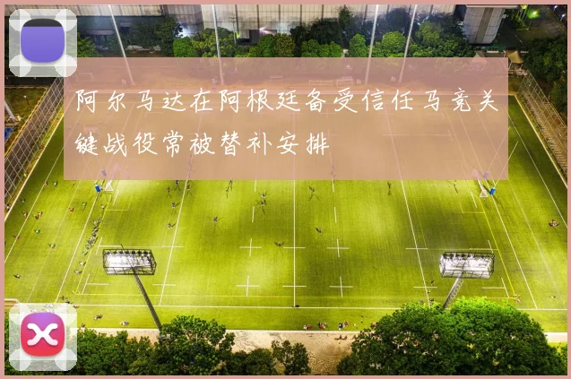 阿尔马达在阿根廷备受信任马竞关键战役常被替补安排