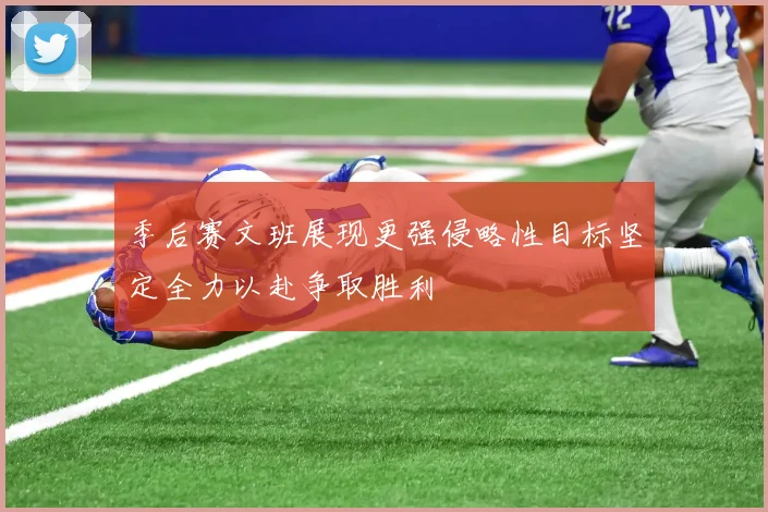季后赛文班展现更强侵略性目标坚定全力以赴争取胜利