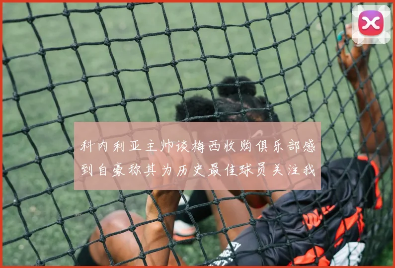 科内利亚主帅谈梅西收购俱乐部感到自豪称其为历史最佳球员关注我们