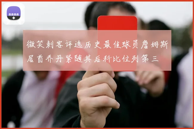 微笑刺客评选历史最佳球员詹姆斯居首乔丹紧随其后科比位列第三