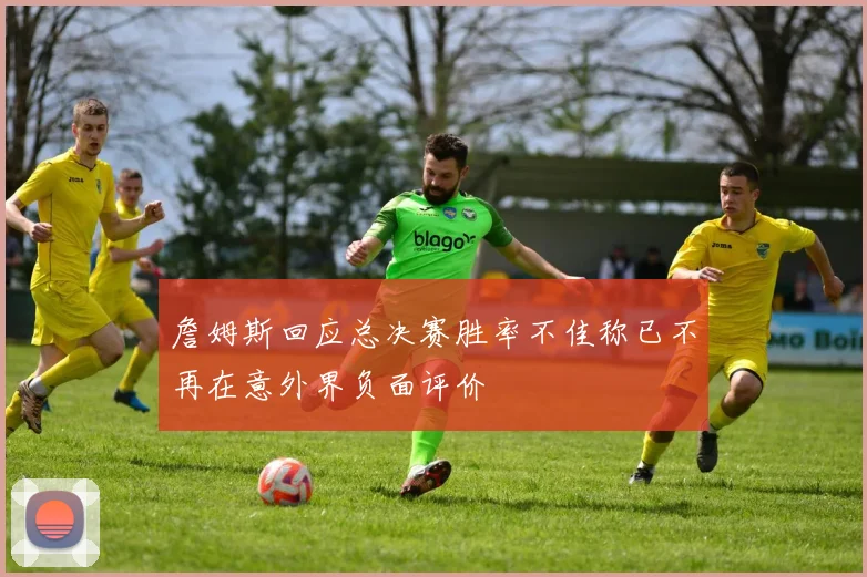 詹姆斯回应总决赛胜率不佳称已不再在意外界负面评价