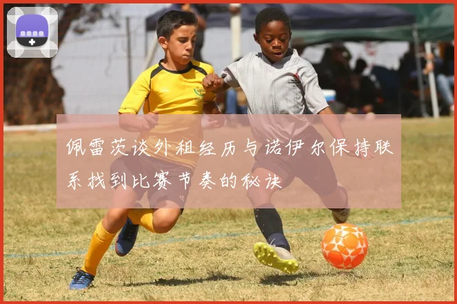 佩雷茨谈外租经历与诺伊尔保持联系找到比赛节奏的秘诀