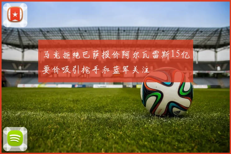 马竞拒绝巴萨报价阿尔瓦雷斯15亿要价吸引枪手和蓝军关注