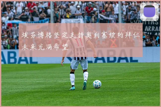 埃芬博格坚定支持奥利塞续约拜仁未来充满希望