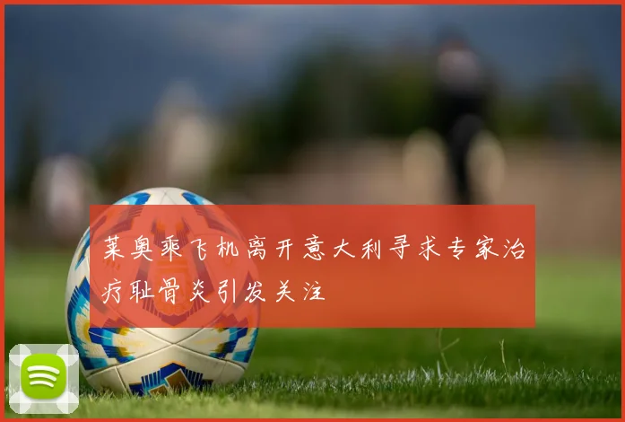 莱奥乘飞机离开意大利寻求专家治疗耻骨炎引发关注